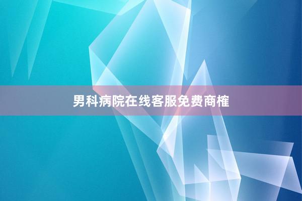 男科病院在线客服免费商榷
