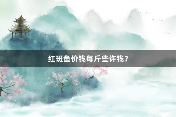 红斑鱼价钱每斤些许钱?