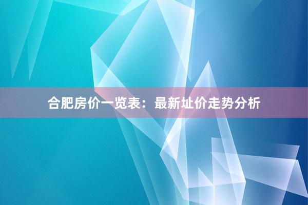 合肥房价一览表:最新址价走势分析
