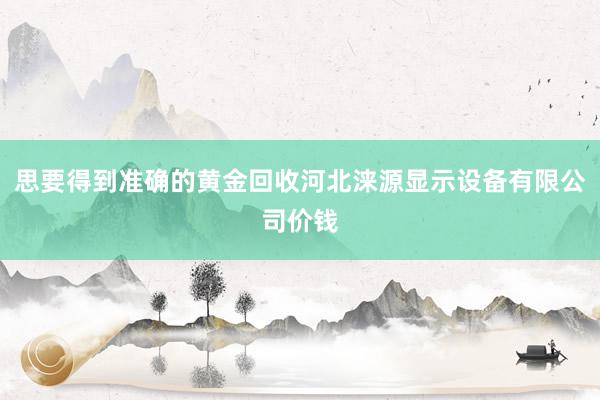 思要得到准确的黄金回收河北涞源显示设备有限公司价钱