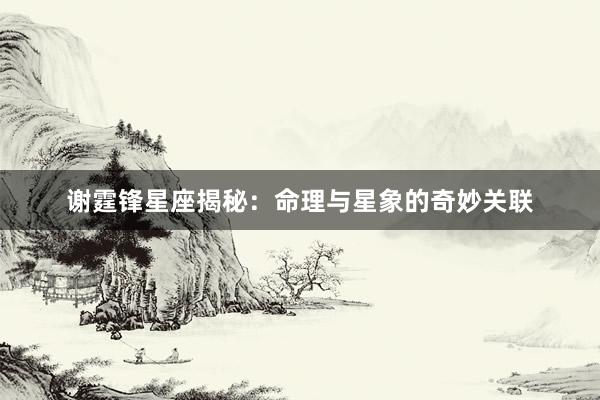 谢霆锋星座揭秘：命理与星象的奇妙关联